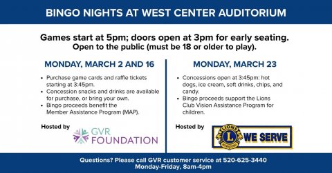 Advertisement, Poster, Text. Text: BINGO NIGHTS AT WEST CENTER AUDITORIUM Games start at 5pm; doors open at 3pm for early seating. Open to the public (must be 18 or older to play). MONDAY, MARCH 2 AND 16 MONDAY, MARCH 23 Purchase game cards and raffle tickets Concessions open at 3:45pm: hot starting at 3:45pm dogs, ice cream, soft drinks, chips, and Concession snacks and drinks are available for purchase, or bring your own. Bingo proceeds support the Lions Bingo proceeds benefit the Club Vision Assistance Program for Member Assistance Program (MAP). Hosted by Hosted by GVR WE SERVE FOUNDATION Questions? Please call