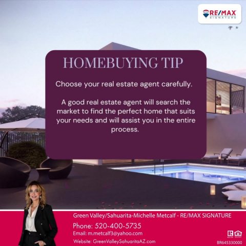 Advertisement, Poster, Person. Text: RE/MAX SIGNATURE HOMEBUYING TIP Choose your real estate agent carefully. A good real estate agent will search the market to find the perfect home that suits your needs and will assist you in the entire process. Phone: 520-400-5735 Email: m.metcalf3@yahoo.com Website: GreenValleySahuaritaAZ.com BR645330000