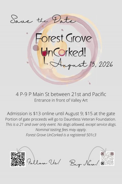 Advertisement, Poster, Text. Text: Save the Date Forest Grove UnCorked! L August 15, 2026 4 P-9 P Main St between 21st and Pacific Entrance in front of Valley Art Admission is $13 online until August 9; $15 at the gate Portion of gate proceeds will go to Dauntless Veteran Foundation. This is a 21 and over only event. No dogs allowed, except service dogs. Nominal tasting fees may apply. Forest Grove UnCorked is a registered 501c3 Follow Us! Buy Now!