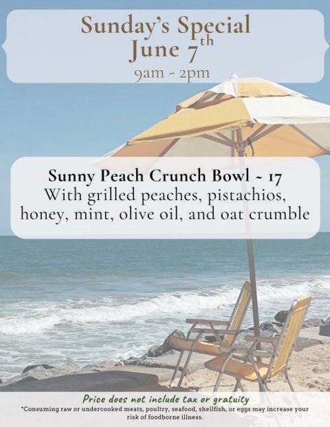 Chair, Advertisement, Poster. Text: Sunday's Special th June 7 Sunny Peach Crunch Bowl - 17 With grilled peaches, pistachios, honey, mint, olive oil, and oat crumble Price does not include tax or gratuity *Consuming raw or undercooked meats, poultry, seafood, shellfish, or eggs may increase your risk of foodborne illness.