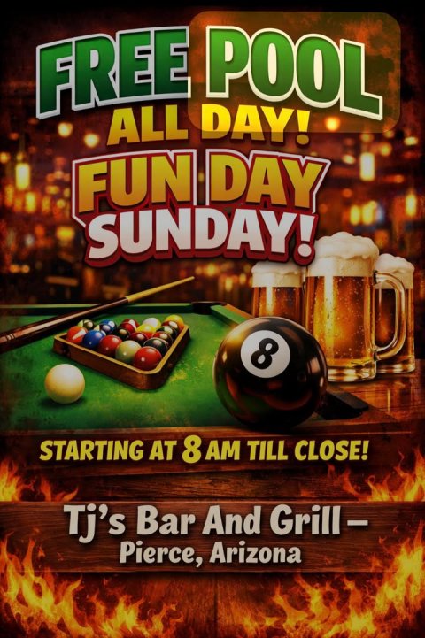 Advertisement, Poster, Table. Text: FREE POOL ALL DAY! FUN DAY SUNDAY! 8 STARTING AT 8 AM TILL CLOSE! Tj's Bar And Grill- Pierce, Arizona