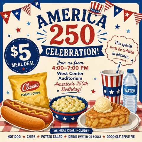 Advertisement, Hot Dog, Poster. Text: AMERICA 250 This special $5 must be ordered CELEBRATION! in advance. Join us from MEAL DEAL 4:00-7:00 PM West Center Auditorium America's 250th Classic Birthday! WATER POTATO CHIPS THE MEAL DEAL INCLUDES: HOT DOG CHIPS POTATO SALAD DRINK (WATER OR SODA) GOOD OLE' APPLE PIE