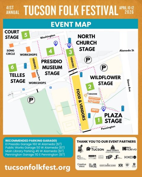 Advertisement, Poster, Text. Text: 4IST TUCSON FOLK FESTIVAL ANNUAL 2026 EVENT MAP COURT 5 NORTH STAGE Washington CHURCH STAGE SONG Alameda St 4 3 CIRCLE WORKSHOPS VENDORS VENDORS P PRESIDIO 6 MUSEUM P Court Ave STAGE TELLES WILDFLOWER STAGE Stone Ave WORKSHOPS STAGE 2 HOSPITALITY P INFO PLAZA 1 STAGE Pennington RECOMMENDED PARKING GARAGES THANK YOU TO OUR EVENT PARTNERS El Presidio Garage 160 W Alameda ($7) Public Works Garage 50 W Alameda ($7) RIO TUCSON NUEVO Main Library Parking 45 W Alameda ($7) PIMA COUNTY Pennington Garage 110 E Pennington ($7) ARTS