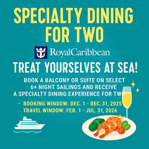 Advertisement, Poster, Business Card. Text: SPECIALTY DINING FOR TWO RoyalCaribbean TREAT YOURSELVES AT SEA! BOOK A BALCONY OR SUITE ON SELECT 6+ NIGHT SAILINGS AND RECEIVE A SPECIALTY DINING EXPERIENCE FOR TWO TRAVEL WINDOW: FEB. 1-JUL. 31, 2026