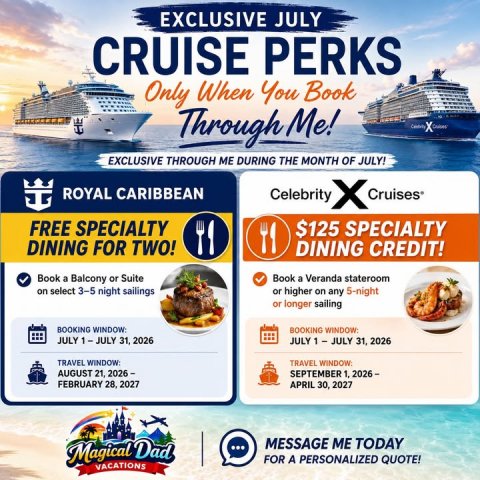 Advertisement, Poster, Boat. Text: EXCLUSIVE JULY CRUISE PERKS Only When You Book Through Me! EXCLUSIVE THROUGH ME DURING THE MONTH OF JULY! ROYAL CARIBBEAN Celebrity FREE SPECIALTY $125 SPECIALTY DINING FOR TWO! DINING CREDIT! Book a Balcony or Suite Book a Veranda stateroom on select 3-5 night sailings or higher on any 5-night or longer sailing BOOKING WINDOW: TRAVEL WINDOW AUGUST 21, 2026 - FEBRUARY 28. 2027 APRIL 30, 2027 MESSAGE ME TODAY Magical Dad ... FOR A PERSONALIZED QUOTE! VACATIONS