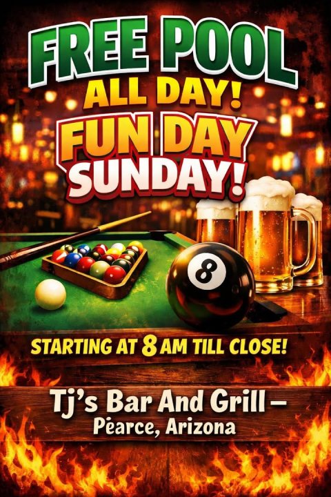 Advertisement, Poster, Table. Text: FREE POOL ALL DAY! FUN DAY SUNDAY! 8 STARTING AT 8 AM TILL CLOSE! Tj's Bar And Grill- Pearce, Arizona
