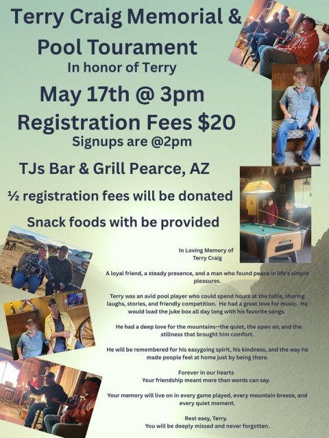 Advertisement, Poster, Person. Text: Terry Craig Memorial &amp; Pool Tourament In honor of Terry May 17th @ 3pm Registration Fees $20 Signups are @2pm TJs Bar &amp; Grill Pearce, AZ 1/2 registration fees will be donated Snack foods with be provided In Loving Memory of Terry Craig A loyal friend, a steady presence, and a man who found peace in life's simple pleasures. Terry was an avid pool player who could spend hours at the table, sharing laughs, stories, and friendly competition. Не had a great love for music. Не would load the juke box all day long with his favorite songs. Не had