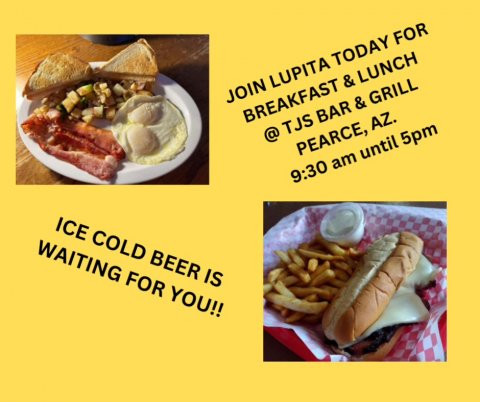 Food, Lunch, Burger. Text: JOIN LUPITA TODAY FOR BREAKFAST &amp; LUNCH @TJS BAR &amp; GRILL PEARCE, AZ. ICE COLD BEER IS WAITING FOR YOU!! 9:30 am until 5pm