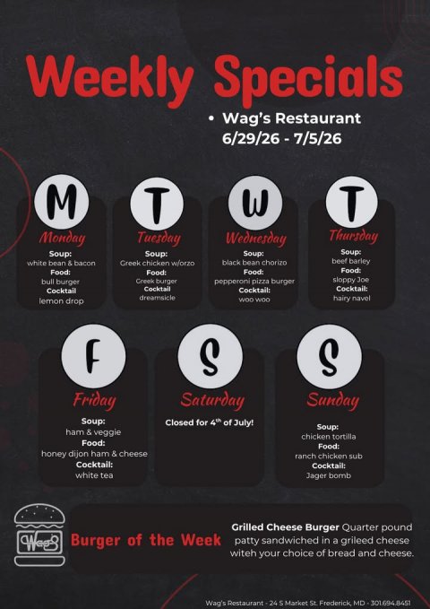 Advertisement, Poster, Text. Text: Weekly Specials Wag's Restaurant M T T Thursday Monday Tuesday Wednesday Soup: Soup: Soup: Soup: beef barley white bean &amp; bacon Greek chicken w/orzo black bean chorizo Food: sloppy Joe bull burger Greek burger pepperoni pizza burger Cocktail Cocktail: Cocktail Cocktail: dreamsicle hairy navel lemon drop S S Friday Saturday Sunday Soup: Closed for 4th of July! Soup: ham &amp; veggie chicken tortilla Food: Food: honey dijon ham &amp; cheese ranch chicken sub Cocktail: Cocktail: white tea Jager bomb Grilled Cheese Burger Quarter pound Burger of the Week patty sandwiched in