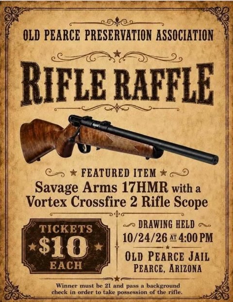 Firearm, Rifle, Advertisement. Text: OLD PEARCE PRESERVATION ASSOCIATION RIFLE RAFFLE FEATURED ITEM Savage Arms 17HMR with a Vortex Crossfire 2 Rifle Scope DRAWING HELD TICKETS 10/24/26 AT 4:00 PM $10 OLD PEARCE JAIL EACH PEARCE, ARIZONA Winner must be 21 and pass a background check in order to take possession of the rifle.