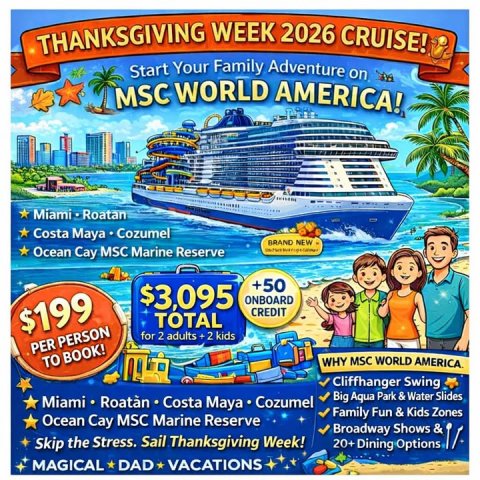 Advertisement, Poster, Boat. Text: THANKSGIVING WEEK 2026 CRUISE! Start Your Family Adventure on MSC WORLD AMERICA! Miami Roatan Costa Maya Cozumel BRAND NEW Ocean Cay MSC Marine Reserve +50 $3,095 ONBOARD $199 CREDIT TOTAL for 2 adults x 2 kids PER PERSON WHY MSC WORLD AMERICA. TO BOOK! Cliffhanger Swing Big Aqua Park &amp; Water Slides Miami Roatàn Costa Maya Cozumel Family Fun &amp; Kids Zones Ocean Cay MSC Marine Reserve Broadway Shows &amp; Skip the Stress. Sail Thanksgiving Week! 20+ Dining Options MAGICAL DAD VACATIONS