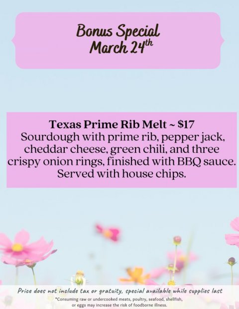 Advertisement, Poster, Petal. Text: Bonus Special March 24th Sourdough with prime rib, pepper jack, cheddar cheese, green chili, and three crispy onion rings, finished with BBQ sauce. Served with house chips. Price does not include tax or gratuity, special available while supplies last *Consuming raw or undercooked meats, poultry, seafood, shellfish, or eggs may increase the risk of foodborne illness.