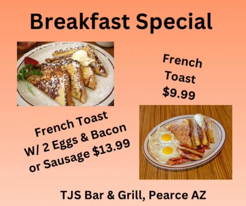 Bread, Toast, Lunch. Text: Breakfast Special French Toast $9.99 French Toast W/ 2 Eggs &amp; Bacon or Sausage $13.99 TJS Bar &amp; Grill, Pearce AZ