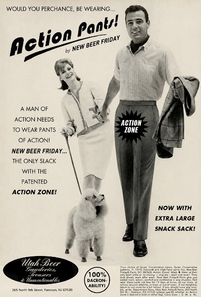 Advertisement, Poster, Person. Text: WOULD YOU PERCHANCE, BE WEARING... Action Pants! by NEW BEER FRIDAY A MAN OF ACTION NEEDS ACTION TO WEAR PANTS ZONE OF ACTION! NEW BEER FRIDAY... THE ONLY SLACK WITH THE PATENTED ACTION ZONE! NOW WITH EXTRA LARGE SNACK SACK! Utah Beer Gauderies, 100% look DACRON-